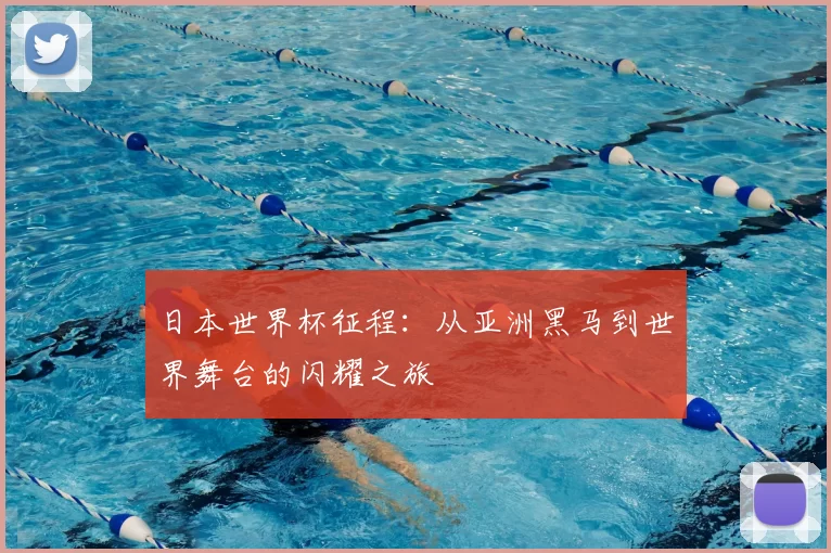 日本世界杯征程：从亚洲黑马到世界舞台的闪耀之旅