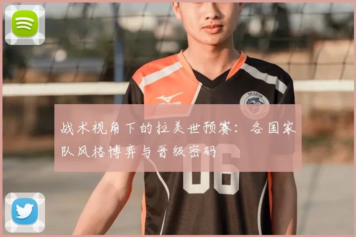 战术视角下的拉美世预赛：各国家队风格博弈与晋级密码
