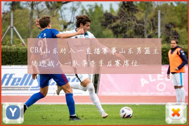 CBA山东对八一直播赛事山东男篮主场迎战八一队争夺季后赛席位
