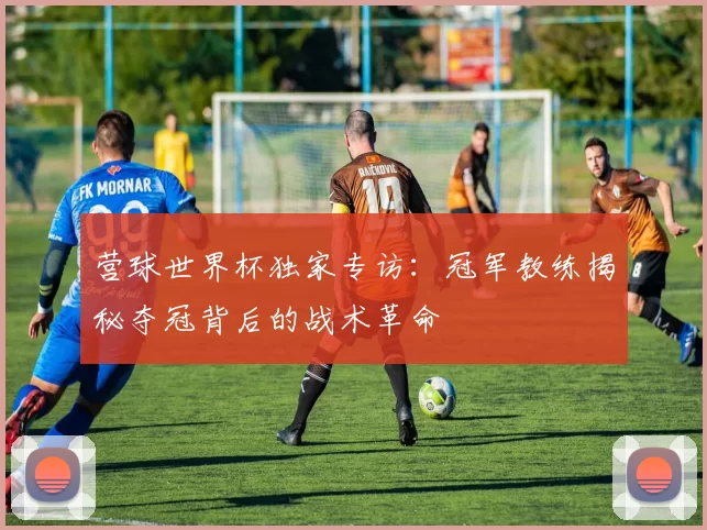营球世界杯独家专访：冠军教练揭秘夺冠背后的战术革命