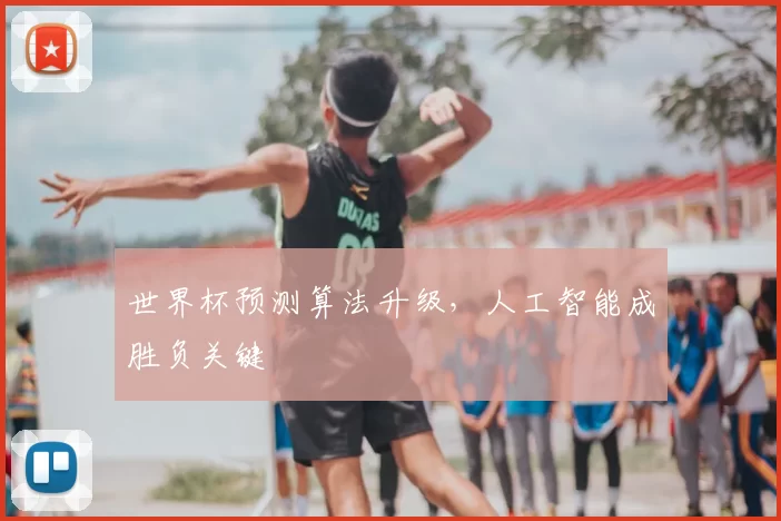 世界杯预测算法升级,人工智能成胜负关键