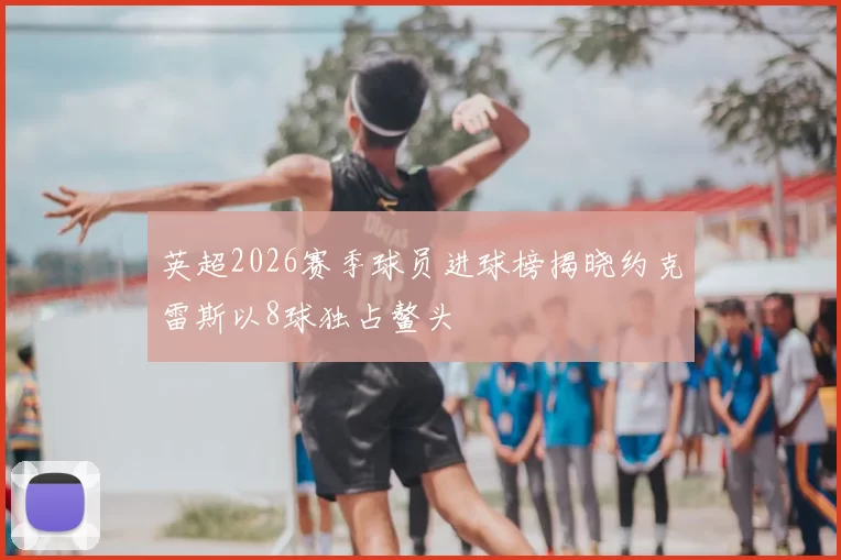 英超2026赛季球员进球榜揭晓约克雷斯以8球独占鳌头