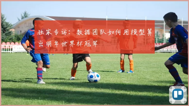 独家专访：数据团队如何用模型算出明年世界杯冠军