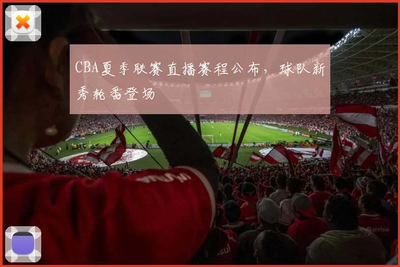 CBA夏季联赛直播赛程公布，球队新秀轮番登场