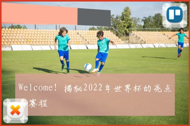Welcome!揭秘2022年世界杯的亮点与赛程