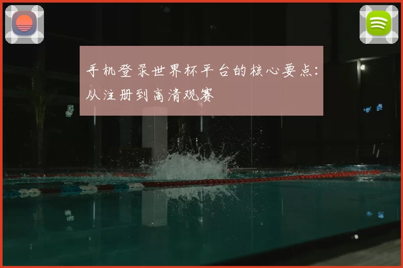 手机登录世界杯平台的核心要点：从注册到高清观赛