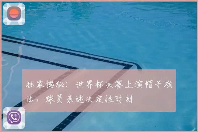 独家揭秘：世界杯决赛上演帽子戏法，球员亲述决定性时刻