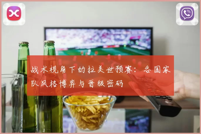 战术视角下的拉美世预赛：各国家队风格博弈与晋级密码