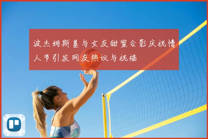波杰姆斯基与女友甜蜜合影庆祝情人节引发网友热议与祝福