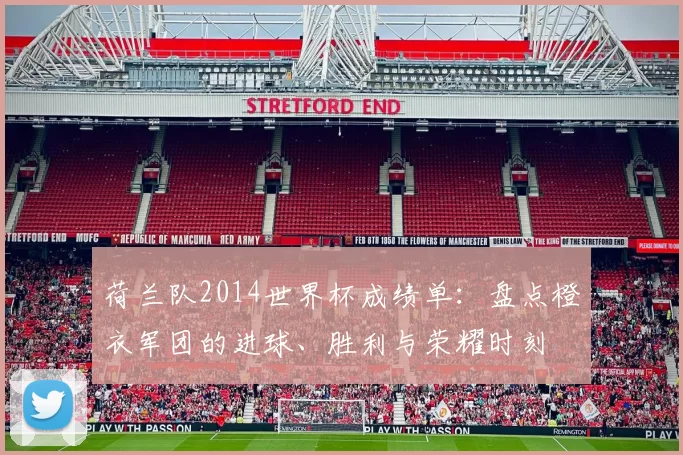 荷兰队2014世界杯成绩单：盘点橙衣军团的进球、胜利与荣耀时刻