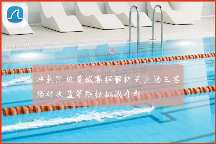 冲刺阶段曼城赛程解析五主场三客场对决蓝军维拉挑战在即