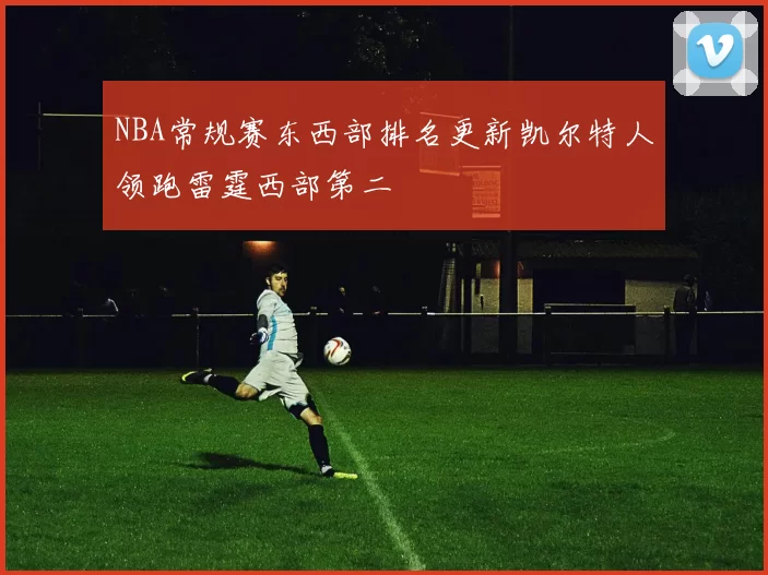 NBA常规赛东西部排名更新凯尔特人领跑雷霆西部第二