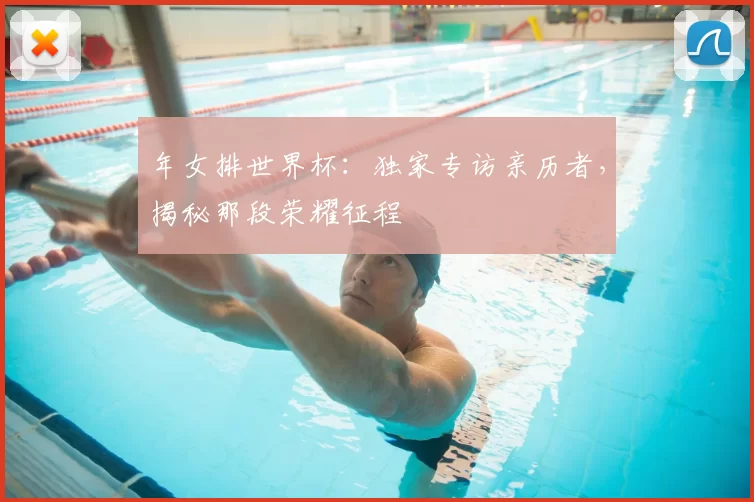 年女排世界杯：独家专访亲历者，揭秘那段荣耀征程