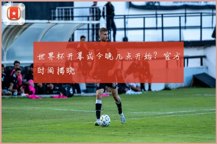 世界杯开幕式今晚几点开始?官方时间揭晓