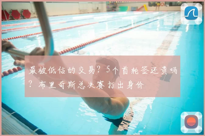 最被低估的交易?5个首轮签还贵吗?布里奇斯总决赛打出身价