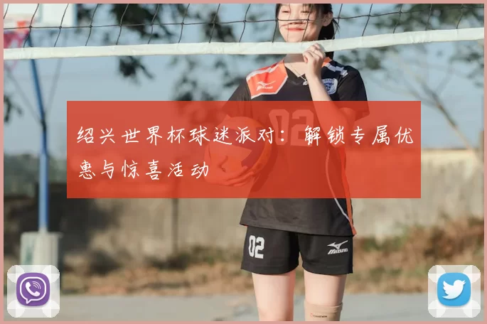 绍兴世界杯球迷派对：解锁专属优惠与惊喜活动