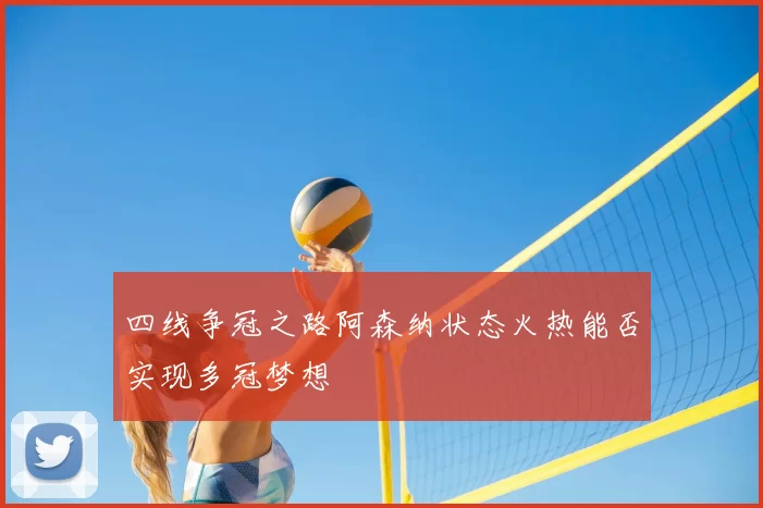 四线争冠之路阿森纳状态火热能否实现多冠梦想