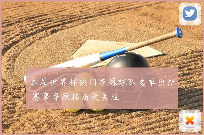 本届世界杯热门夺冠球队名单出炉 赛事争冠格局受关注
