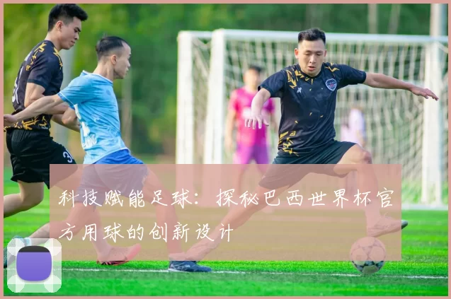 科技赋能足球：探秘巴西世界杯官方用球的创新设计