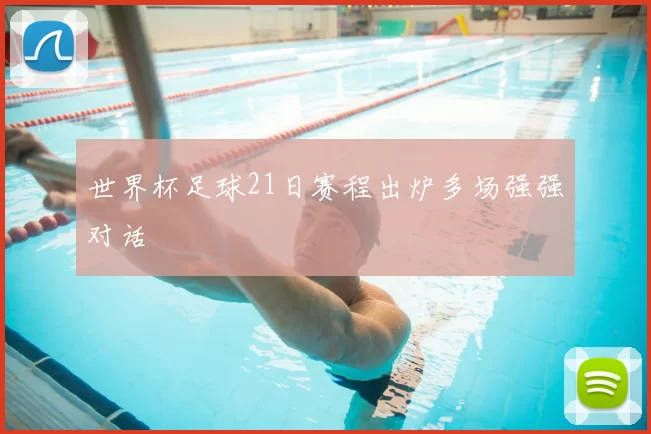 世界杯足球21日赛程出炉多场强强对话