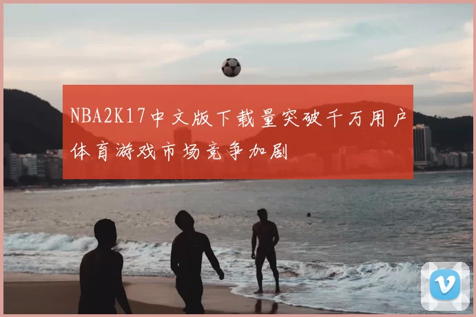 NBA2K17中文版下载量突破千万用户体育游戏市场竞争加剧