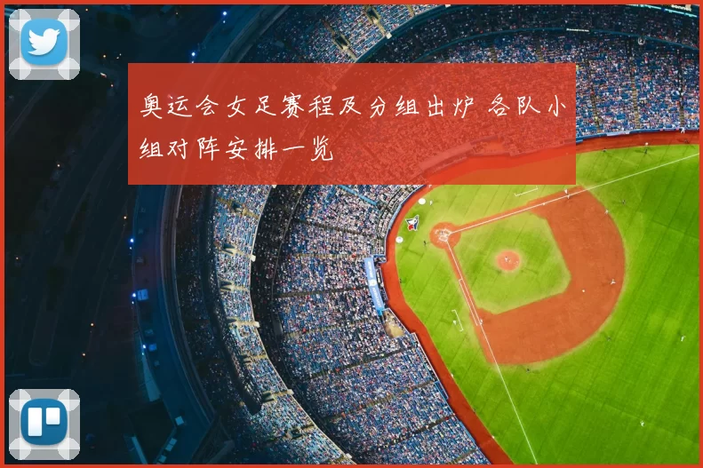 奥运会女足赛程及分组出炉 各队小组对阵安排一览