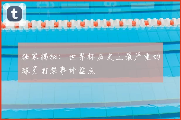 独家揭秘:世界杯历史上最严重的球员打架事件盘点