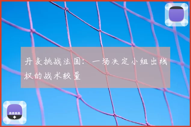 丹麦挑战法国：一场决定小组出线权的战术较量
