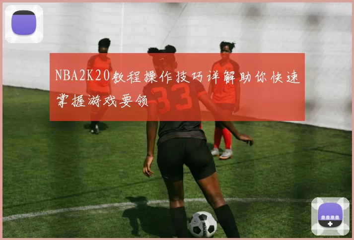 NBA2K20教程操作技巧详解助你快速掌握游戏要领