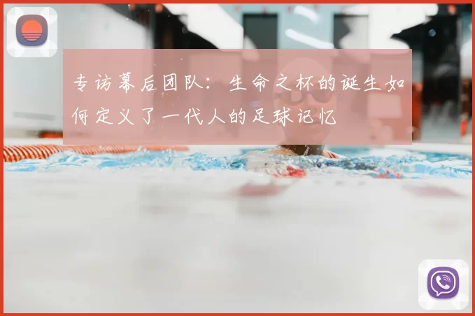 专访幕后团队：生命之杯的诞生如何定义了一代人的足球记忆