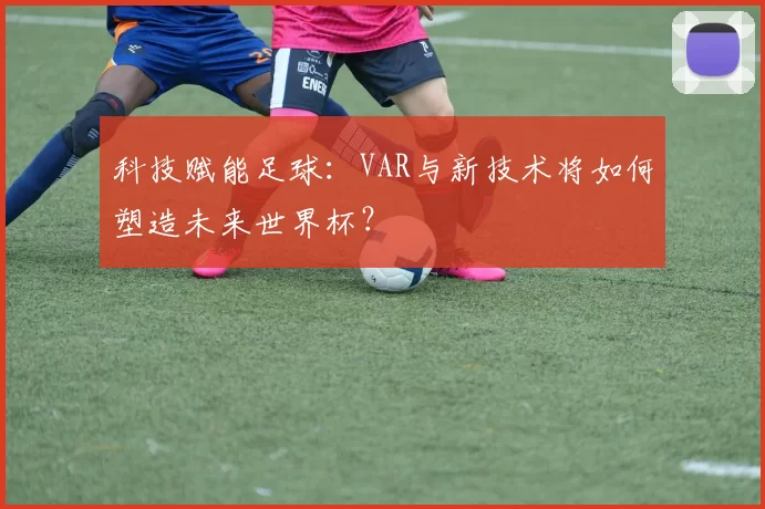 科技赋能足球：VAR与新技术将如何塑造未来世界杯？