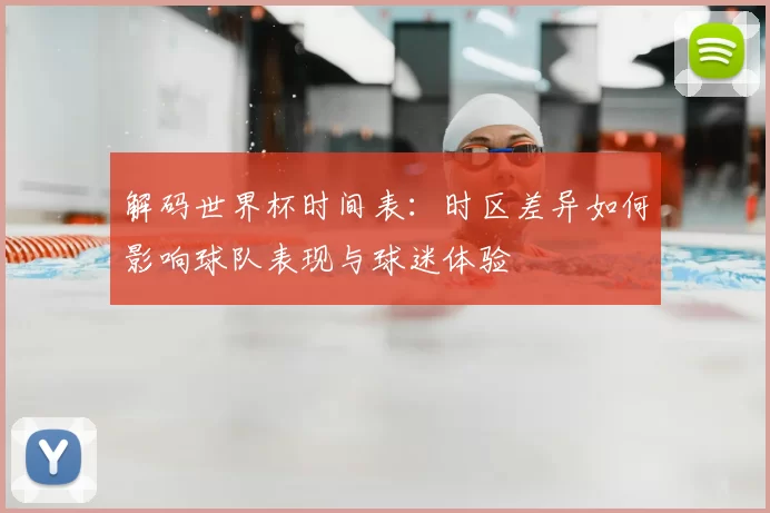 解码世界杯时间表:时区差异如何影响球队表现与球迷体验