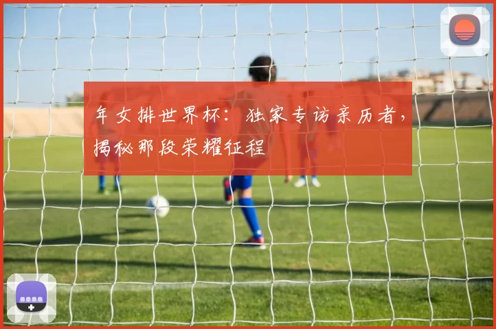 年女排世界杯：独家专访亲历者，揭秘那段荣耀征程
