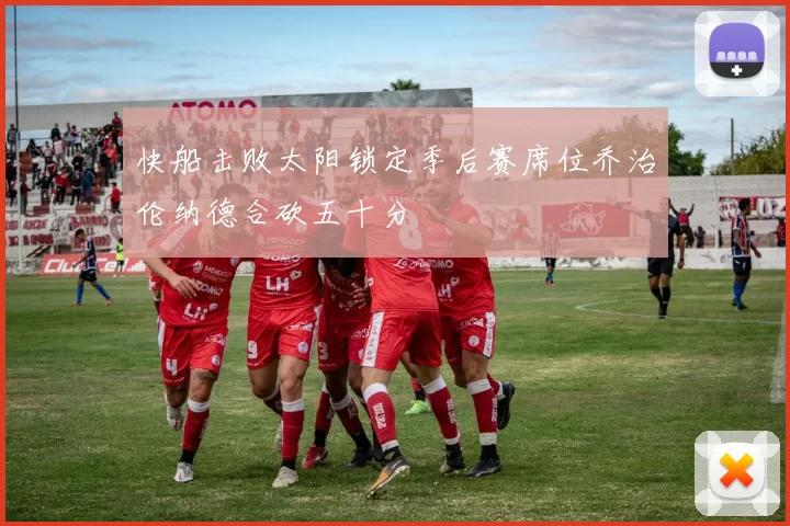 快船击败太阳锁定季后赛席位乔治伦纳德合砍五十分