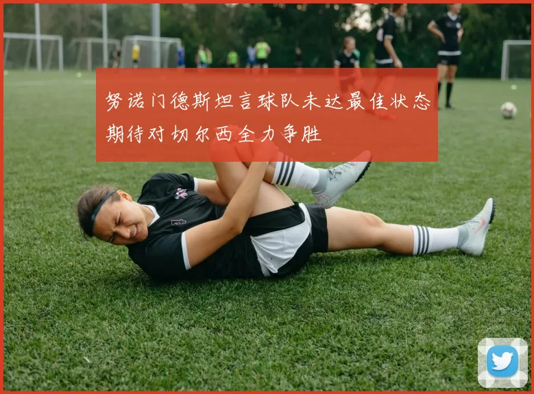 努诺门德斯坦言球队未达最佳状态期待对切尔西全力争胜