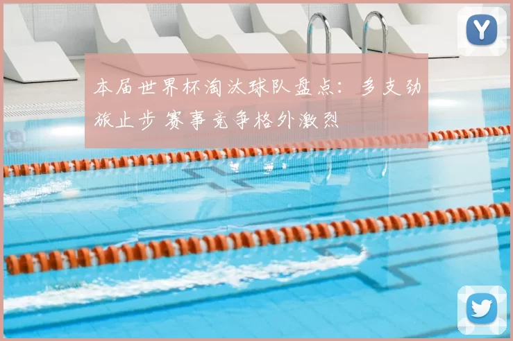 本届世界杯淘汰球队盘点：多支劲旅止步 赛事竞争格外激烈
