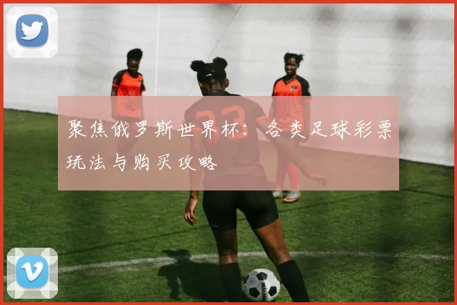 聚焦俄罗斯世界杯:各类足球彩票玩法与购买攻略