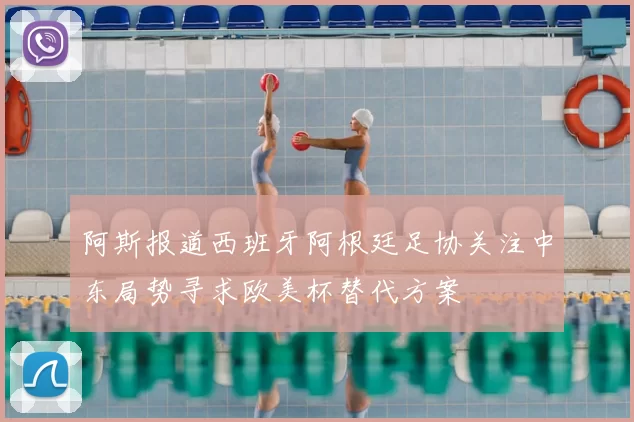 阿斯报道西班牙阿根廷足协关注中东局势寻求欧美杯替代方案