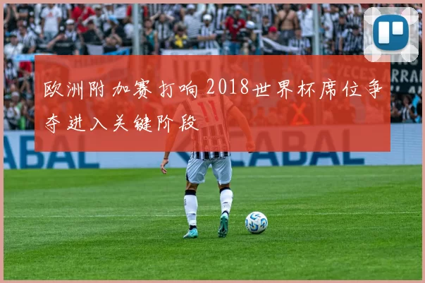 欧洲附加赛打响 2018世界杯席位争夺进入关键阶段